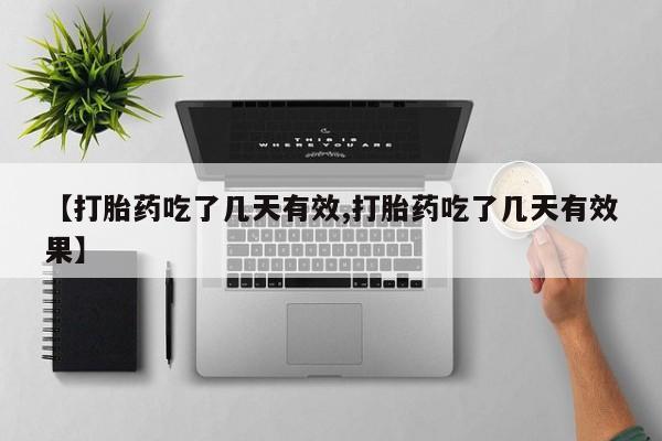 流产药如何购买【打胎药吃了几天有效,打胎药吃了几天有效果】