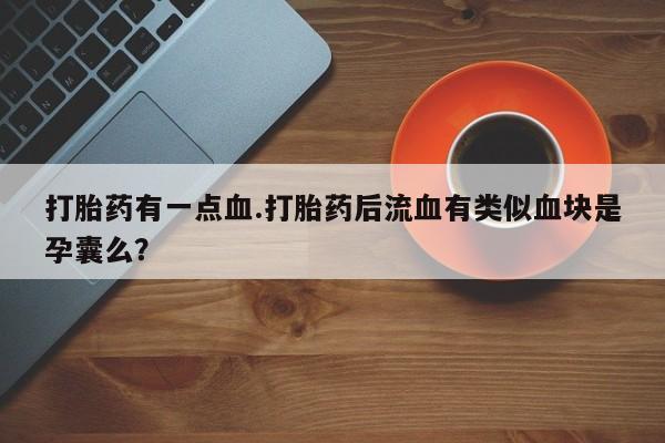 流产药如何购买打胎药有一点血.打胎药后流血有类似血块是孕囊么？