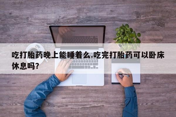 流产药如何购买吃打胎药晚上能睡着么.吃完打胎药可以卧床休息吗？