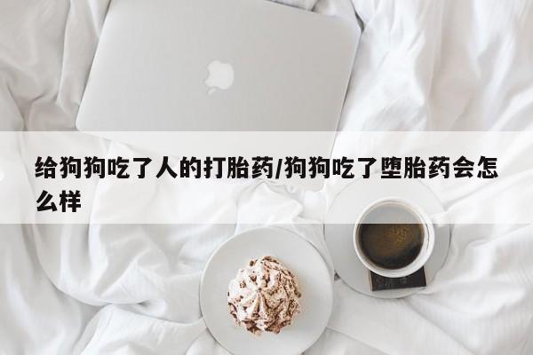 流产药如何购买给狗狗吃了人的打胎药/狗狗吃了堕胎药会怎么样