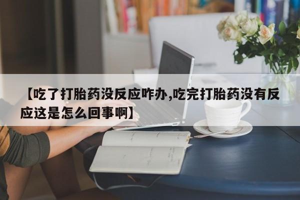 流产药如何购买【吃了打胎药没反应咋办,吃完打胎药没有反应这是怎么回事啊】