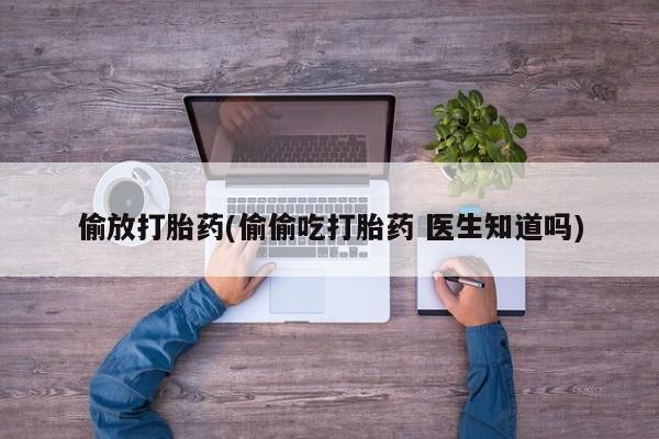 流产药如何购买偷放打胎药(偷偷吃打胎药 医生知道吗)