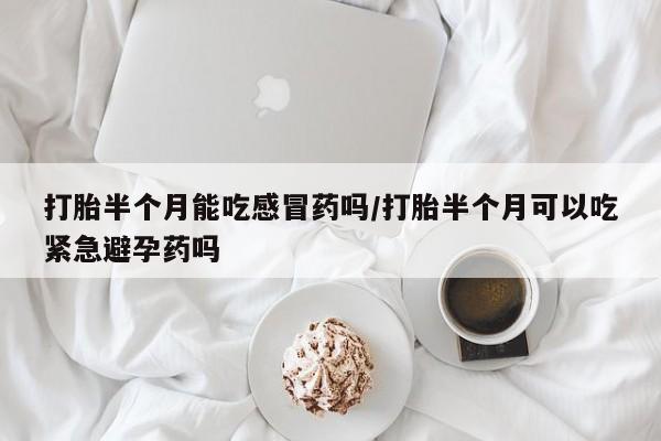 流产药如何购买打胎半个月能吃感冒药吗/打胎半个月可以吃紧急避孕药吗