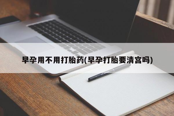 流产药如何购买早孕用不用打胎药(早孕打胎要清宫吗)