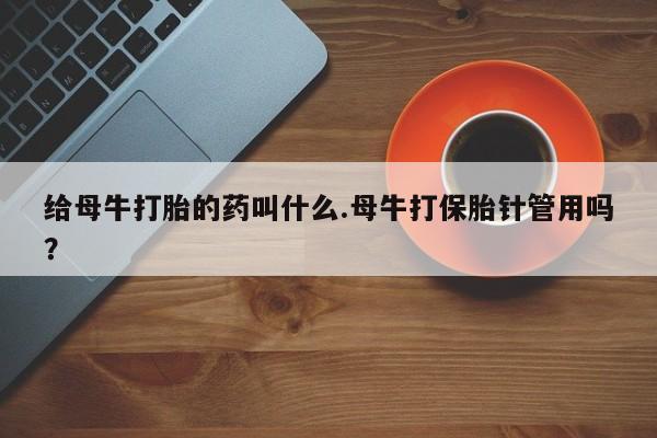 流产药如何购买给母牛打胎的药叫什么.母牛打保胎针管用吗？
