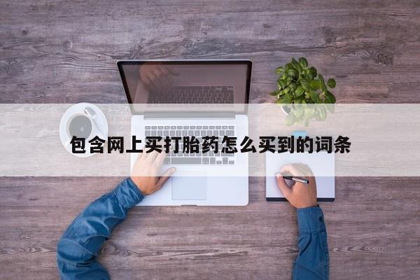 流产药如何购买包含网上买打胎药怎么买到的词条