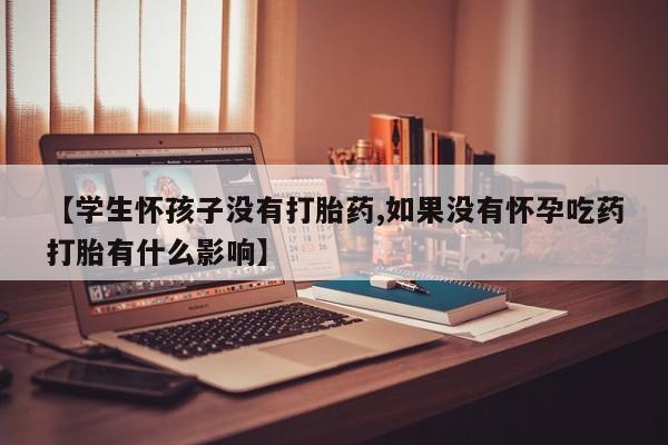流产药如何购买【学生怀孩子没有打胎药,如果没有怀孕吃药打胎有什么影响】