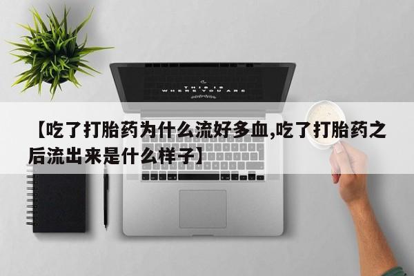 流产药如何购买【吃了打胎药为什么流好多血,吃了打胎药之后流出来是什么样子】