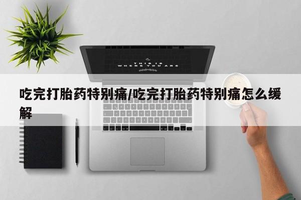 流产药如何购买吃完打胎药特别痛/吃完打胎药特别痛怎么缓解