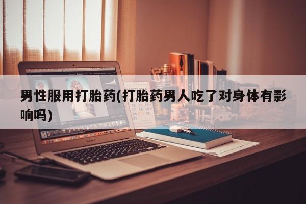 流产药如何购买男性服用打胎药(打胎药男人吃了对身体有影响吗)
