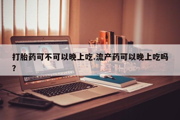 流产药如何购买打胎药可不可以晚上吃.流产药可以晚上吃吗？