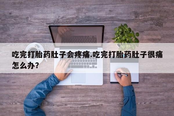 流产药如何购买吃完打胎药肚子会疼痛.吃完打胎药肚子很痛怎么办？