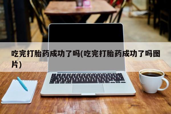 流产药如何购买吃完打胎药成功了吗(吃完打胎药成功了吗图片)