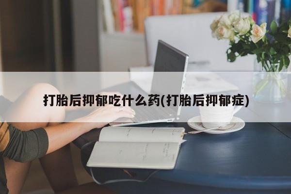 流产药如何购买打胎后抑郁吃什么药(打胎后抑郁症)