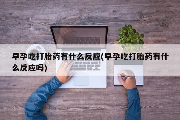 流产药如何购买早孕吃打胎药有什么反应(早孕吃打胎药有什么反应吗)