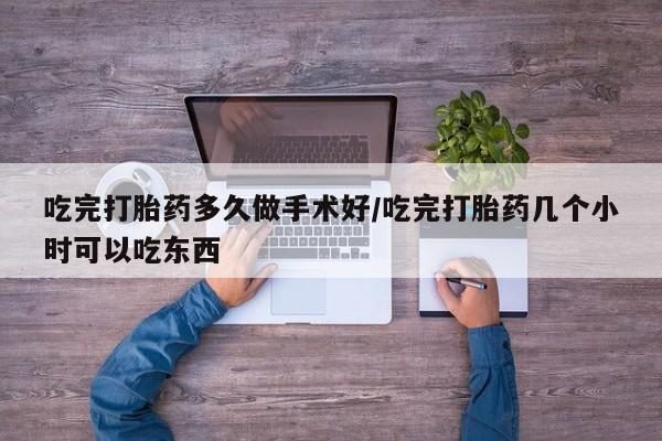 流产药如何购买吃完打胎药多久做手术好/吃完打胎药几个小时可以吃东西