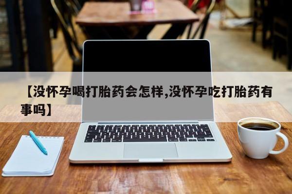 流产药如何购买【没怀孕喝打胎药会怎样,没怀孕吃打胎药有事吗】
