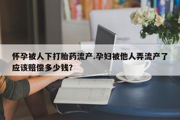 流产药如何购买怀孕被人下打胎药流产.孕妇被他人弄流产了应该赔偿多少钱？