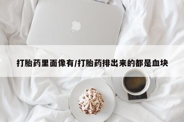 流产药如何购买打胎药里面像有/打胎药排出来的都是血块