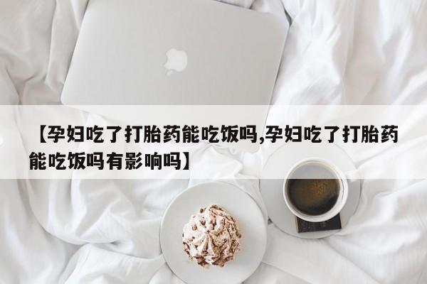 流产药如何购买【孕妇吃了打胎药能吃饭吗,孕妇吃了打胎药能吃饭吗有影响吗】