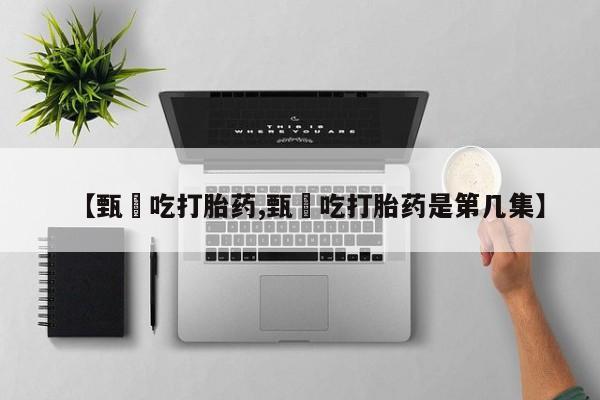 流产药如何购买【甄嬛吃打胎药,甄嬛吃打胎药是第几集】