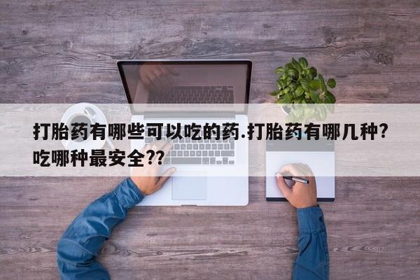 流产药如何购买打胎药有哪些可以吃的药.打胎药有哪几种?吃哪种最安全?？