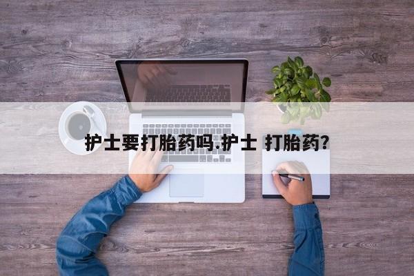 流产药如何购买护士要打胎药吗.护士 打胎药？