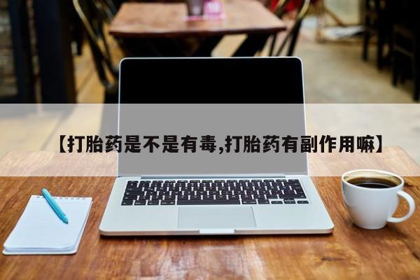 流产药如何购买【打胎药是不是有毒,打胎药有副作用嘛】