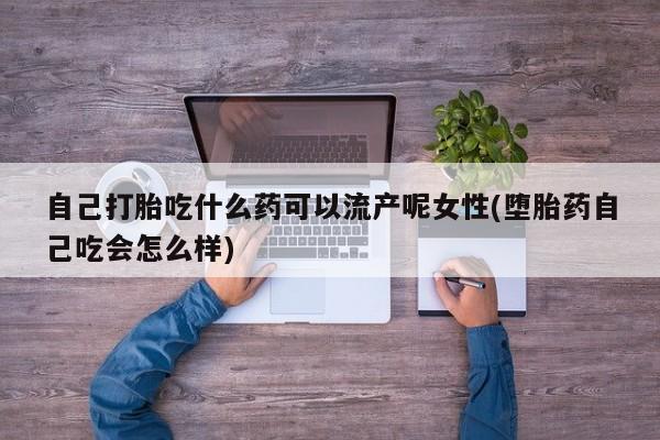流产药如何购买自己打胎吃什么药可以流产呢女性(堕胎药自己吃会怎么样)