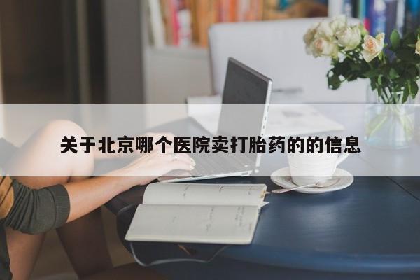 流产药如何购买关于北京哪个医院卖打胎药的的信息