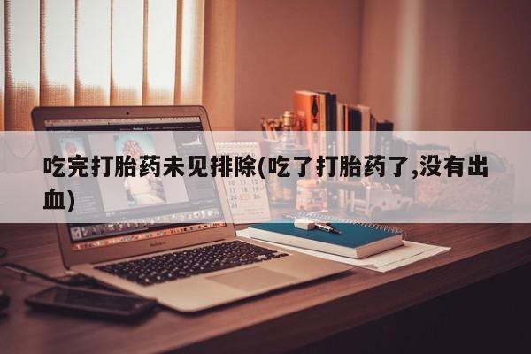 流产药如何购买吃完打胎药未见排除(吃了打胎药了,没有出血)
