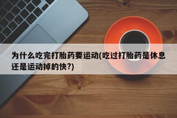流产药如何购买为什么吃完打胎药要运动(吃过打胎药是休息还是运动掉的快?)