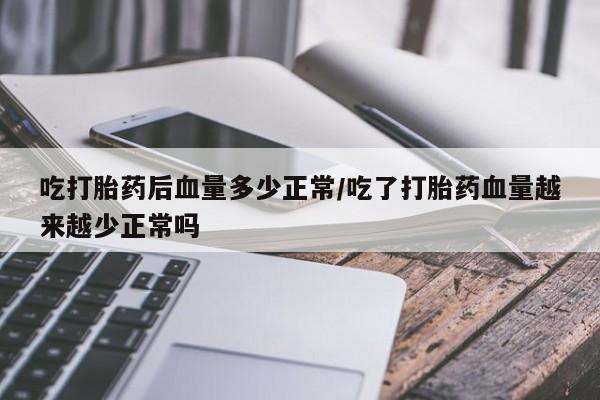 流产药如何购买吃打胎药后血量多少正常/吃了打胎药血量越来越少正常吗