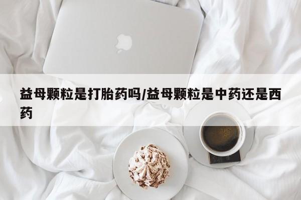 流产药如何购买益母颗粒是打胎药吗/益母颗粒是中药还是西药