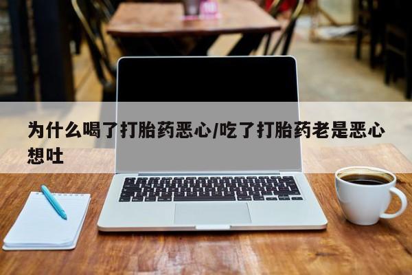 流产药如何购买为什么喝了打胎药恶心/吃了打胎药老是恶心想吐