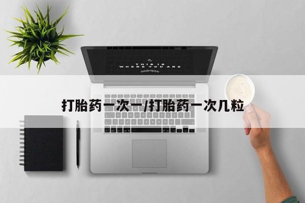 流产药如何购买打胎药一次一/打胎药一次几粒