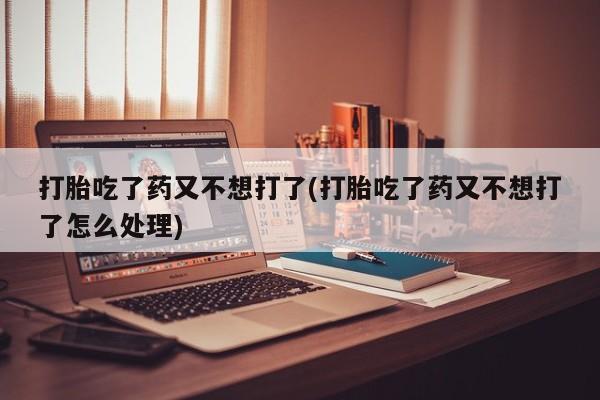 流产药如何购买打胎吃了药又不想打了(打胎吃了药又不想打了怎么处理)