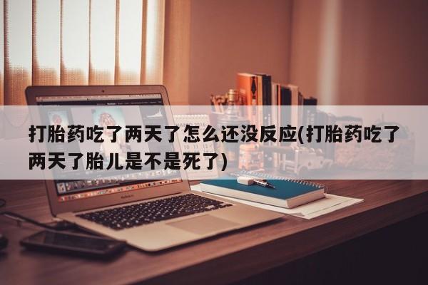 流产药如何购买打胎药吃了两天了怎么还没反应(打胎药吃了两天了胎儿是不是死了)