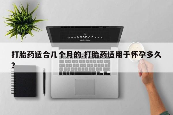 流产药如何购买打胎药适合几个月的.打胎药适用于怀孕多久？
