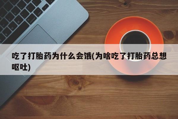 流产药如何购买吃了打胎药为什么会饿(为啥吃了打胎药总想呕吐)