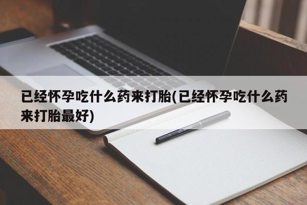 流产药如何购买已经怀孕吃什么药来打胎(已经怀孕吃什么药来打胎最好)