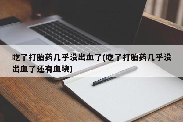 流产药如何购买吃了打胎药几乎没出血了(吃了打胎药几乎没出血了还有血块)