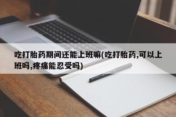 流产药如何购买吃打胎药期间还能上班嘛(吃打胎药,可以上班吗,疼痛能忍受吗)