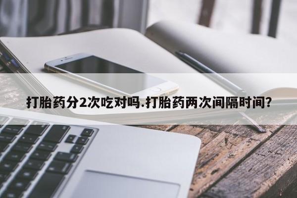 流产药如何购买打胎药分2次吃对吗.打胎药两次间隔时间？