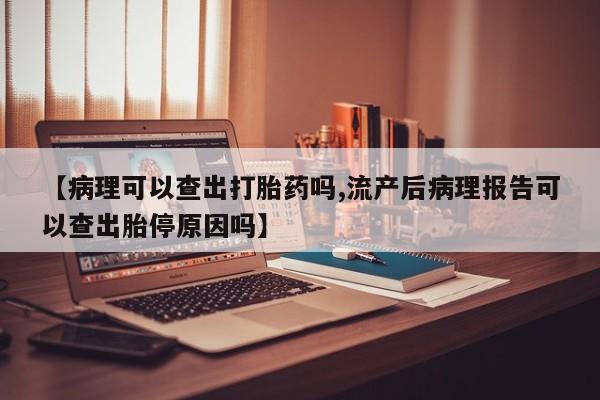 流产药如何购买【病理可以查出打胎药吗,流产后病理报告可以查出胎停原因吗】