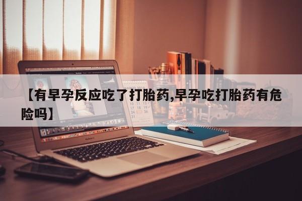 流产药如何购买【有早孕反应吃了打胎药,早孕吃打胎药有危险吗】