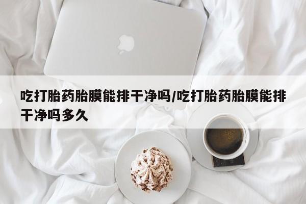 流产药如何购买吃打胎药胎膜能排干净吗/吃打胎药胎膜能排干净吗多久