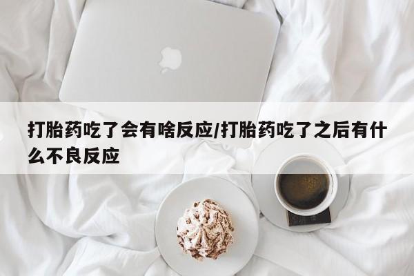 流产药如何购买打胎药吃了会有啥反应/打胎药吃了之后有什么不良反应