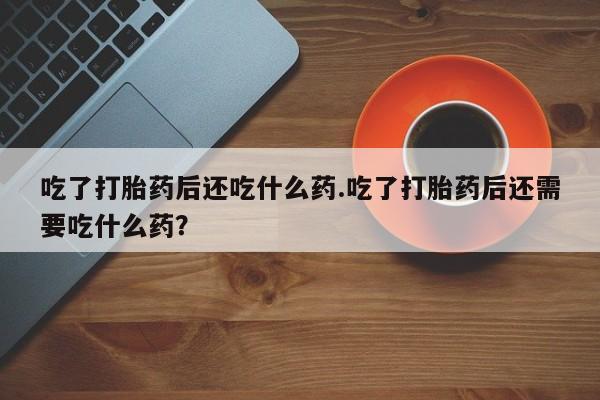 流产药如何购买吃了打胎药后还吃什么药.吃了打胎药后还需要吃什么药？