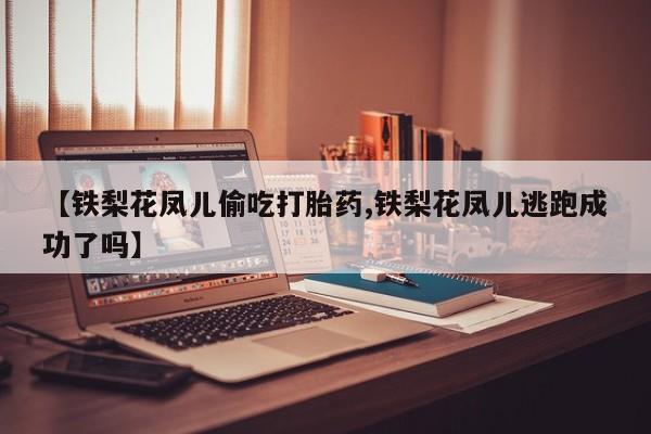 流产药如何购买【铁梨花凤儿偷吃打胎药,铁梨花凤儿逃跑成功了吗】